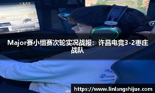 Major赛小组赛次轮实况战报：许昌电竞3-2枣庄战队