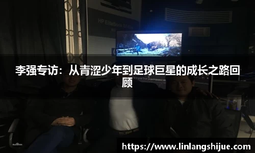 李强专访：从青涩少年到足球巨星的成长之路回顾