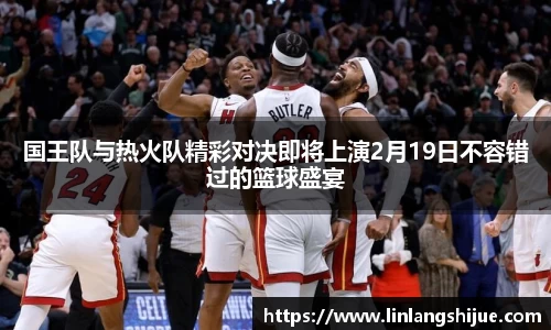 国王队与热火队精彩对决即将上演2月19日不容错过的篮球盛宴